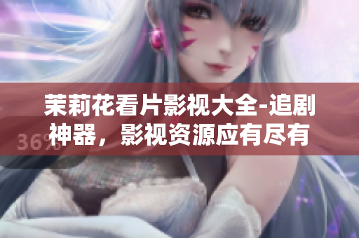 茉莉花看片影视大全-追剧神器，影视资源应有尽有