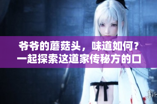 爷爷的蘑菇头，味道如何？一起探索这道家传秘方的口感和烹饪秘诀！