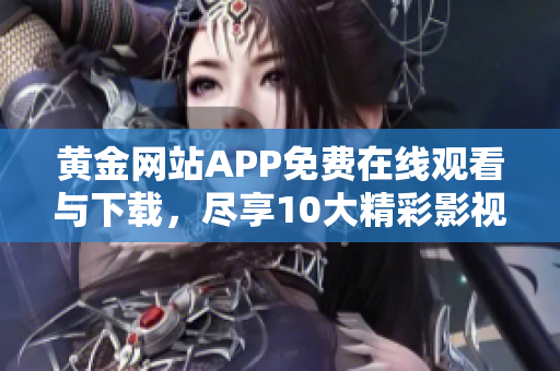 黄金网站APP免费在线观看与下载，尽享10大精彩影视！