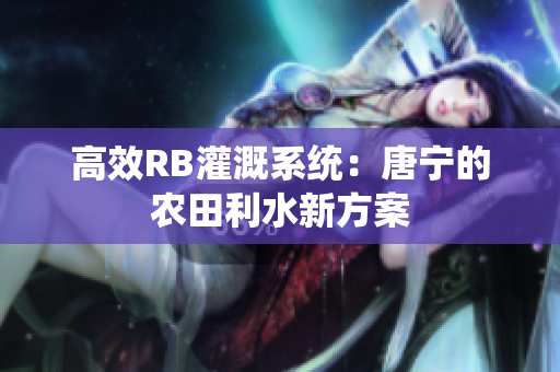 高效RB灌溉系统：唐宁的农田利水新方案