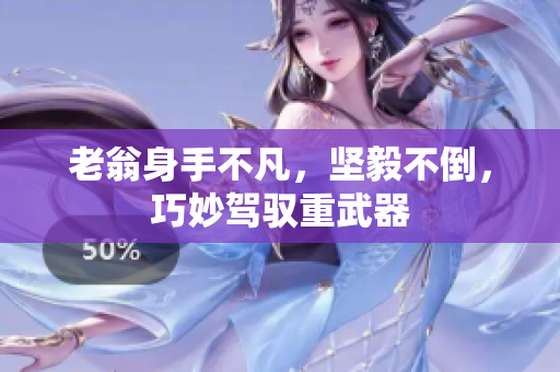 老翁身手不凡，坚毅不倒，巧妙驾驭重武器