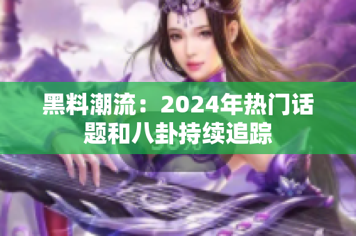 黑料潮流：2024年热门话题和八卦持续追踪