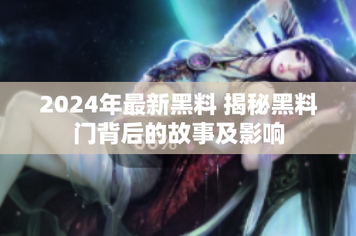 2024年最新黑料 揭秘黑料门背后的故事及影响