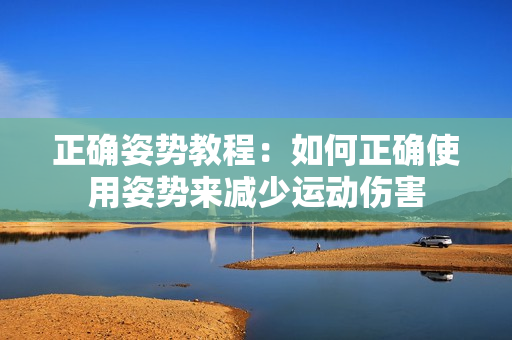 正确姿势教程：如何正确使用姿势来减少运动伤害