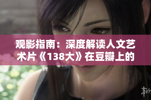 观影指南：深度解读人文艺术片《138大》在豆瓣上的热度