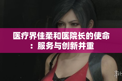 医疗界佳柔和医院长的使命：服务与创新并重