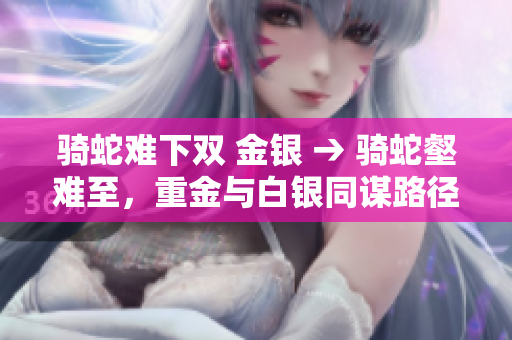 骑蛇难下双 金银 → 骑蛇壑难至，重金与白银同谋路径