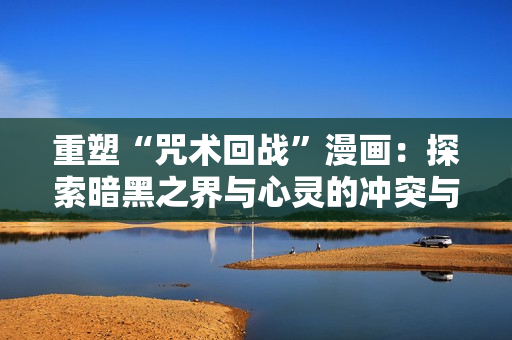 重塑“咒术回战”漫画：探索暗黑之界与心灵的冲突与和解