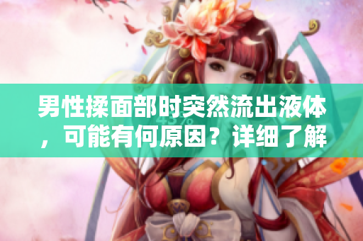 男性揉面部时突然流出液体，可能有何原因？详细了解这种现象背后的健康问题