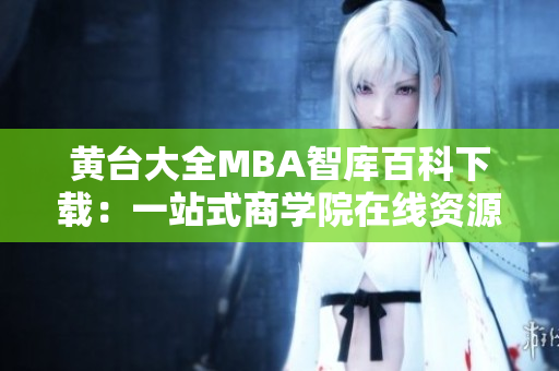 黄台大全MBA智库百科下载：一站式商学院在线资源平台