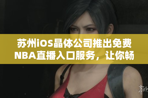 苏州iOS晶体公司推出免费NBA直播入口服务，让你畅享篮球盛宴