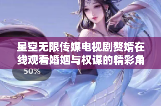 星空无限传媒电视剧赘婿在线观看婚姻与权谋的精彩角逐