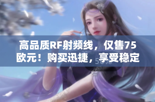 高品质RF射频线，仅售75欧元！购买迅捷，享受稳定传输
