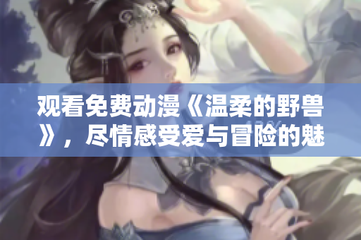 观看免费动漫《温柔的野兽》，尽情感受爱与冒险的魅力