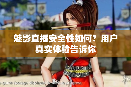 魅影直播安全性如何？用户真实体验告诉你