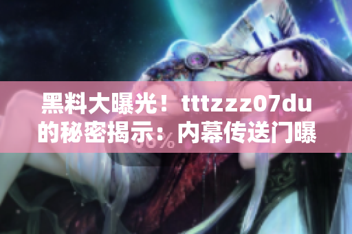 黑料大曝光！tttzzz07du的秘密揭示：内幕传送门曝光独家详情！