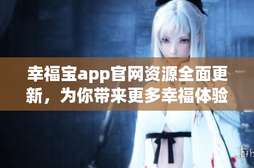 幸福宝app官网资源全面更新，为你带来更多幸福体验