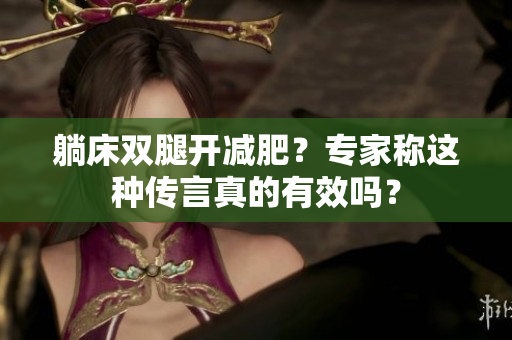 躺床双腿开减肥？专家称这种传言真的有效吗？