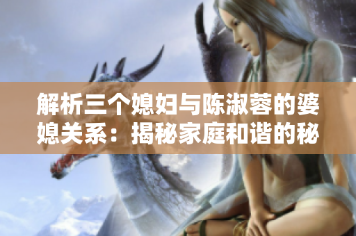 解析三个媳妇与陈淑蓉的婆媳关系：揭秘家庭和谐的秘诀