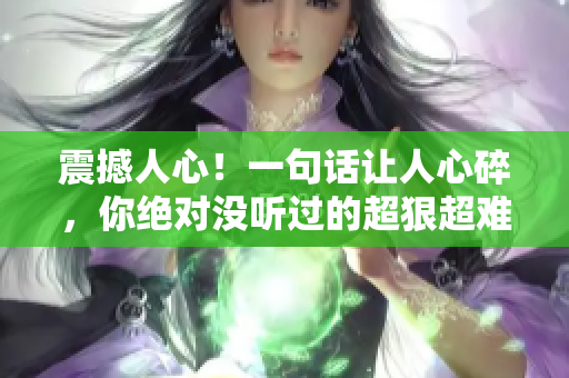 震撼人心！一句话让人心碎，你绝对没听过的超狠超难听的骂人宝典！