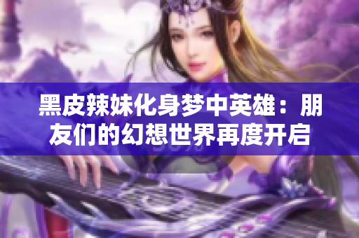 黑皮辣妹化身梦中英雄：朋友们的幻想世界再度开启