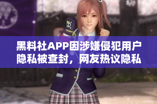 黑料社APP因涉嫌侵犯用户隐私被查封，网友热议隐私安全议题