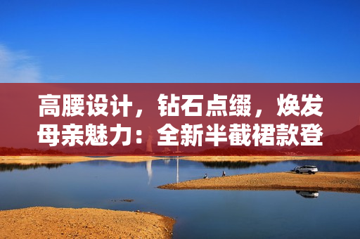 高腰设计，钻石点缀，焕发母亲魅力：全新半截裙款登场