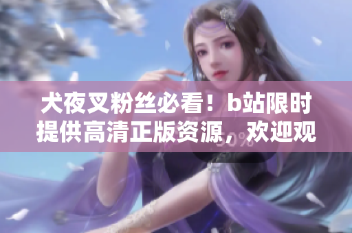 犬夜叉粉丝必看！b站限时提供高清正版资源，欢迎观赏！