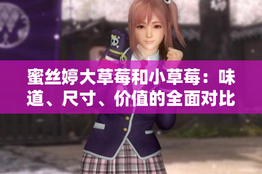 蜜丝婷大草莓和小草莓：味道、尺寸、价值的全面对比