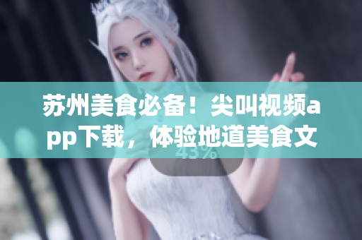 苏州美食必备！尖叫视频app下载，体验地道美食文化