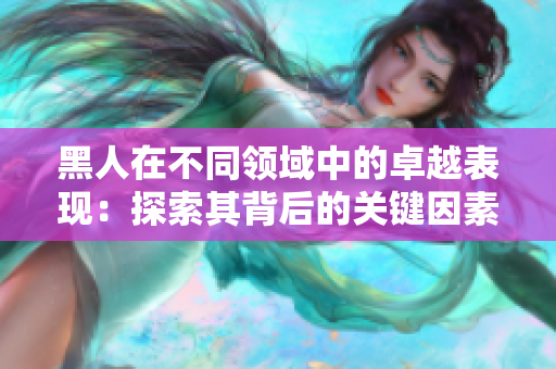 黑人在不同领域中的卓越表现：探索其背后的关键因素