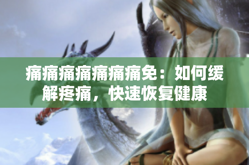 痛痛痛痛痛痛痛免：如何缓解疼痛，快速恢复健康
