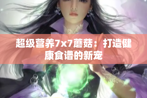 超级营养7x7蘑菇：打造健康食谱的新宠