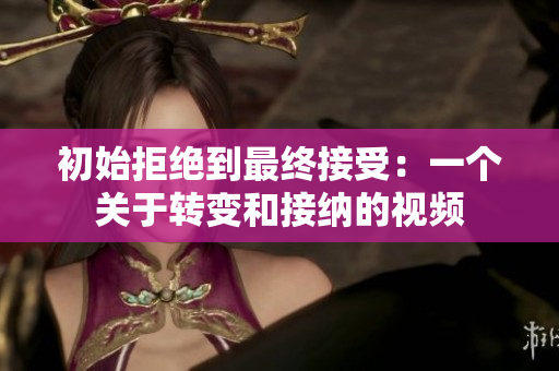 初始拒绝到最终接受：一个关于转变和接纳的视频