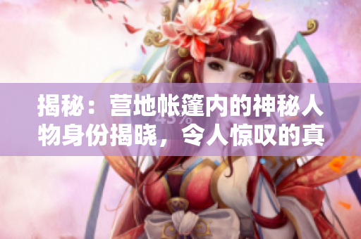 揭秘：营地帐篷内的神秘人物身份揭晓，令人惊叹的真相即将揭晓