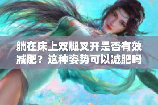 躺在床上双腿叉开是否有效减肥？这种姿势可以减肥吗？
