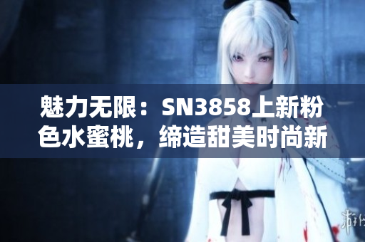 魅力无限：SN3858上新粉色水蜜桃，缔造甜美时尚新风尚