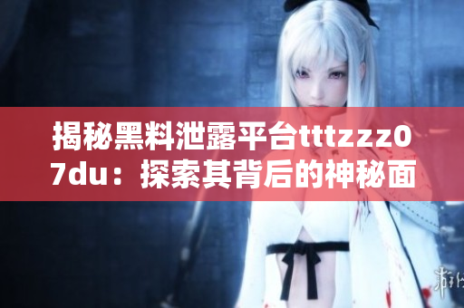 揭秘黑料泄露平台tttzzz07du：探索其背后的神秘面纱与运作机制