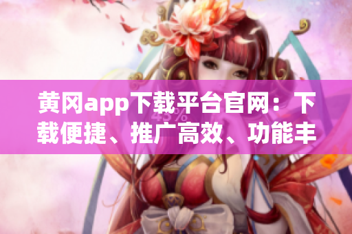 黄冈app下载平台官网：下载便捷、推广高效、功能丰富
