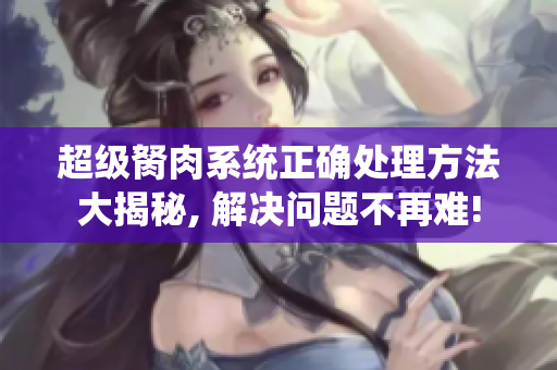 超级胬肉系统正确处理方法大揭秘, 解决问题不再难!