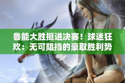 鲁能大胜挺进决赛！球迷狂欢：无可阻挡的豪取胜利势头！