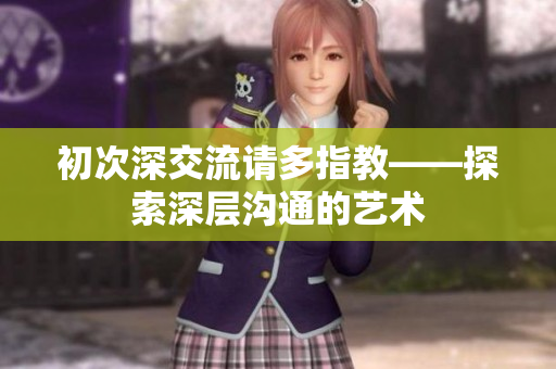 初次深交流请多指教——探索深层沟通的艺术