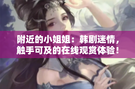 附近的小姐姐：韩剧迷情，触手可及的在线观赏体验！