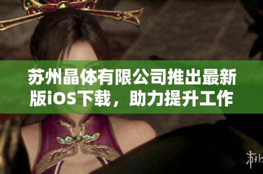苏州晶体有限公司推出最新版iOS下载，助力提升工作效率