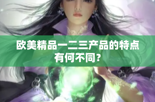 欧美精品一二三产品的特点有何不同？