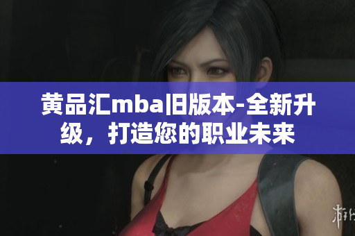 黄品汇mba旧版本-全新升级，打造您的职业未来