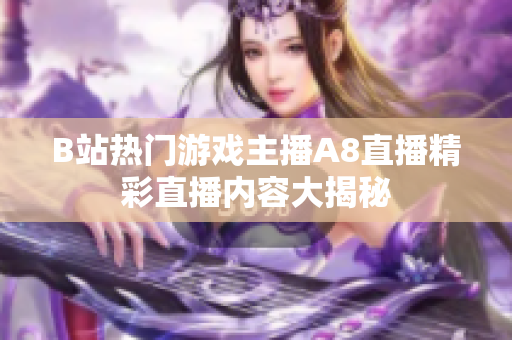 B站热门游戏主播A8直播精彩直播内容大揭秘