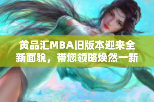 黄品汇MBA旧版本迎来全新面貌，带您领略焕然一新的MBA精华