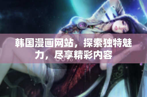 韩国漫画网站，探索独特魅力，尽享精彩内容