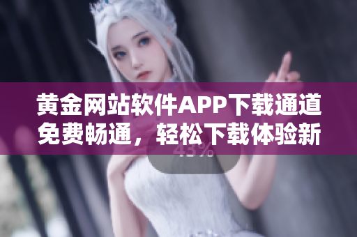 黄金网站软件APP下载通道免费畅通，轻松下载体验新版应用